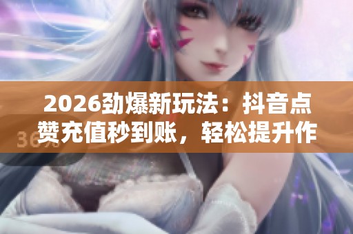 2026劲爆新玩法：抖音点赞充值秒到账，轻松提升作品人气！