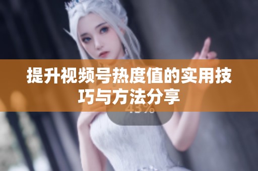 提升视频号热度值的实用技巧与方法分享 提升视频号热度值的实用技巧与方法分享