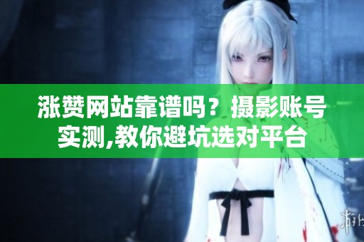 涨赞网站靠谱吗?摄影账号实测,教你避坑选对平台 涨赞网站靠谱吗?摄影账号实测,教你避坑选对平台