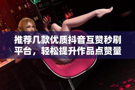 推荐几款优质抖音互赞秒刷平台,轻松提升作品点赞量! 推荐几款优质抖音互赞秒刷平台,轻松提升作品点赞量!