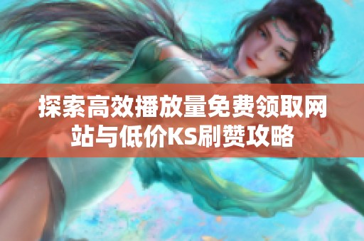 探索高效播放量免费领取网站与低价KS刷赞攻略 探索高效播放量免费领取网站与低价KS刷赞攻略