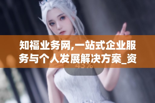 知福业务网,一站式企业服务与个人发展解决方案_资讯 知福业务网,一站式企业服务与个人发展解决方案_资讯
