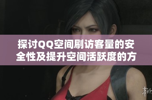 探讨QQ空间刷访客量的安全性及提升空间活跃度的方法