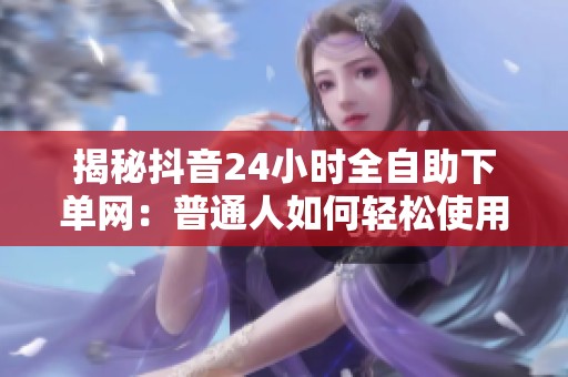 揭秘抖音24小时全自助下单网:普通人如何轻松使用? 揭秘抖音24小时全自助下单网:普通人如何轻松使用?