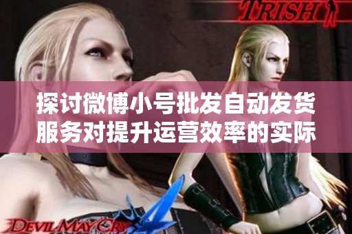 探讨微博小号批发自动发货服务对提升运营效率的实际效果 探讨微博小号批发自动发货服务对提升运营效率的实际效果