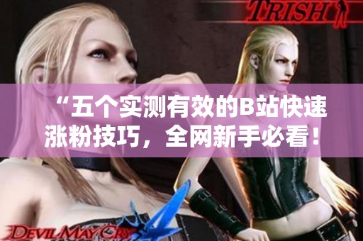 “五个实测有效的B站快速涨粉技巧,全网新手必看!” “五个实测有效的B站快速涨粉技巧,全网新手必看!”
