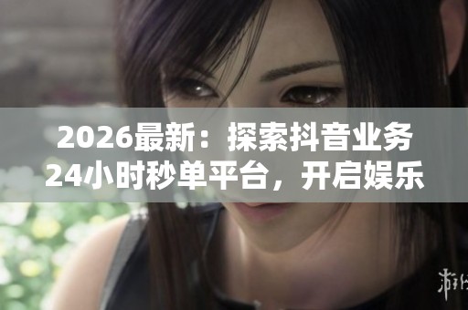 2026最新:探索抖音业务24小时秒单平台,开启娱乐消费新模式! 2026最新:探索抖音业务24小时秒单平台,开启娱乐消费新模式!