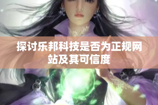 探讨乐邦科技是否为正规网站及其可信度 探讨乐邦科技是否为正规网站及其可信度