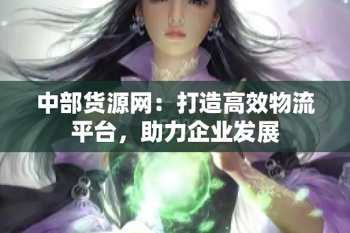 中部货源网:打造高效物流平台,助力企业发展 中部货源网:打造高效物流平台,助力企业发展