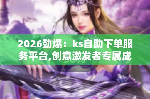 2026劲爆：ks自助下单服务平台,创意激发者专属成长伙伴交流平台