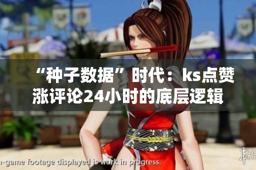 “种子数据”时代：ks点赞涨评论24小时的底层逻辑变了
