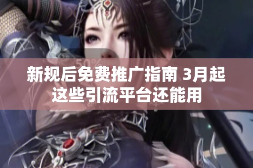 新规后免费推广指南 3月起这些引流平台还能用 新规后免费推广指南 3月起这些引流平台还能用