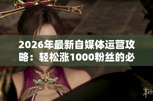 2026年最新自媒体运营攻略:轻松涨1000粉丝的必备品牌化策略 2026年最新自媒体运营攻略:轻松涨1000粉丝的必备品牌化策略
