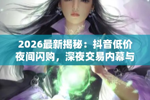 2026最新揭秘:抖音低价夜间闪购,深夜交易内幕与市场暗流全曝光 2026最新揭秘:抖音低价夜间闪购,深夜交易内幕与市场暗流全曝光