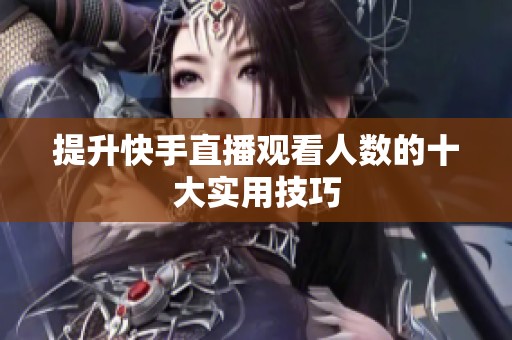 提升快手直播观看人数的十大实用技巧 提升快手直播观看人数的十大实用技巧