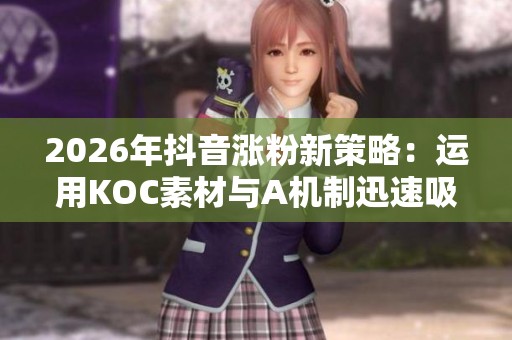 2026年抖音涨粉新策略:运用KOC素材与A机制迅速吸引粉丝 2026年抖音涨粉新策略:运用KOC素材与A机制迅速吸引粉丝