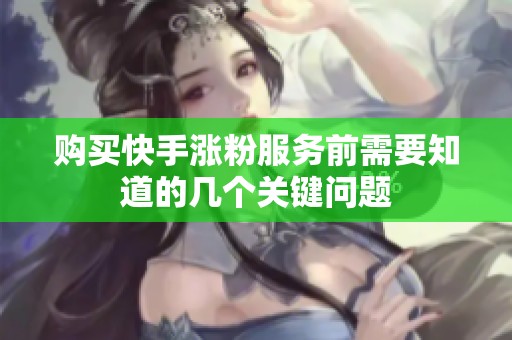 购买快手涨粉服务前需要知道的几个关键问题 购买快手涨粉服务前需要知道的几个关键问题