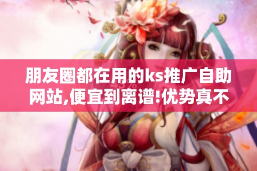 朋友圈都在用的ks推广自助网站,便宜到离谱!优势真不少 朋友圈都在用的ks推广自助网站,便宜到离谱!优势真不少