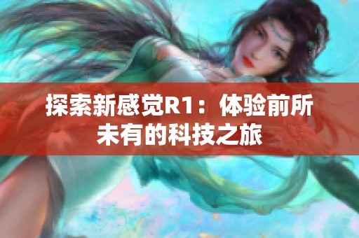探索新感觉R1:体验前所未有的科技之旅 探索新感觉R1:体验前所未有的科技之旅
