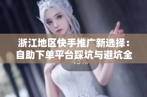 浙江地区快手推广新选择:自助下单平台踩坑与避坑全攻略 浙江地区快手推广新选择:自助下单平台踩坑与避坑全攻略