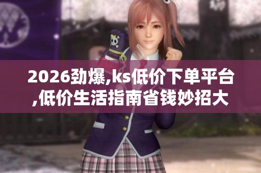 2026劲爆,ks低价下单平台,低价生活指南省钱妙招大公开