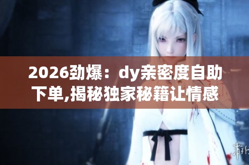 2026劲爆:dy亲密度自助下单,揭秘独家秘籍让情感迅速升温秘技轻量 2026劲爆:dy亲密度自助下单,揭秘独家秘籍让情感迅速升温秘技轻量
