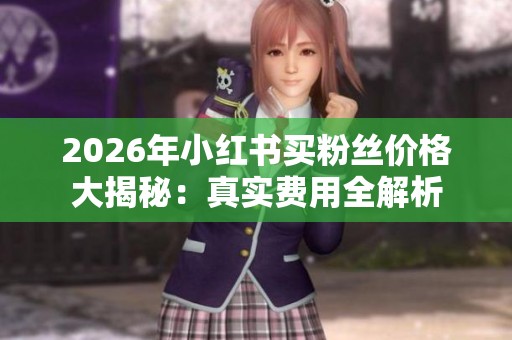 2026年小红书买粉丝价格大揭秘:真实费用全解析 2026年小红书买粉丝价格大揭秘:真实费用全解析