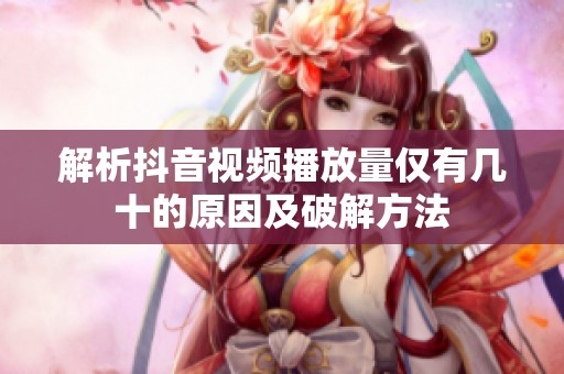 解析抖音视频播放量仅有几十的原因及破解方法 解析抖音视频播放量仅有几十的原因及破解方法