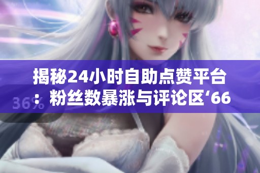 揭秘24小时自助点赞平台:粉丝数暴涨与评论区‘666’现象背后的真相 揭秘24小时自助点赞平台:粉丝数暴涨与评论区‘666’现象背后的真相