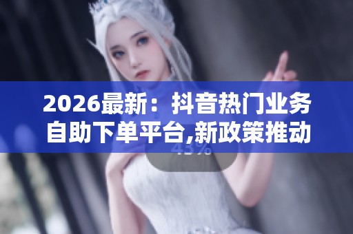 2026最新：抖音热门业务自助下单平台,新政策推动制造业数字化转型