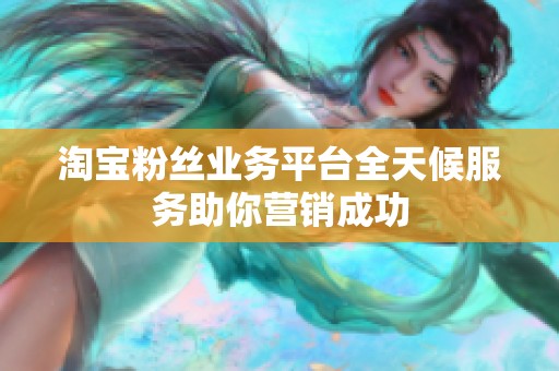 淘宝粉丝业务平台全天候服务助你营销成功 淘宝粉丝业务平台全天候服务助你营销成功