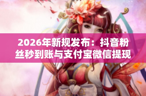2026年新规发布：抖音粉丝秒到账与支付宝微信提现场景化全面实施