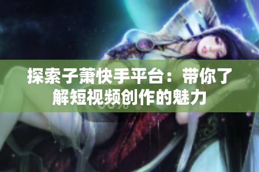 探索子萧快手平台:带你了解短视频创作的魅力 探索子萧快手平台:带你了解短视频创作的魅力