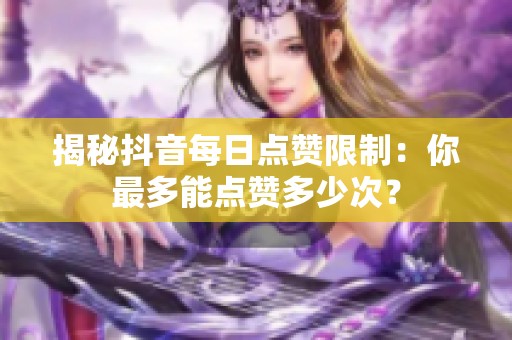 揭秘抖音每日点赞限制:你最多能点赞多少次? 揭秘抖音每日点赞限制:你最多能点赞多少次?