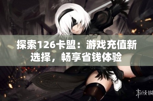 探索126卡盟:游戏充值新选择,畅享省钱体验 探索126卡盟:游戏充值新选择,畅享省钱体验