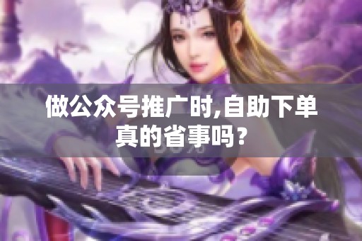 做公众号推广时,自助下单真的省事吗? 做公众号推广时,自助下单真的省事吗?
