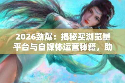 2026劲爆:揭秘买浏览量平台与自媒体运营秘籍,助你打造个人品牌影响力特色化之路 2026劲爆:揭秘买浏览量平台与自媒体运营秘籍,助你打造个人品牌影响力特色化之路