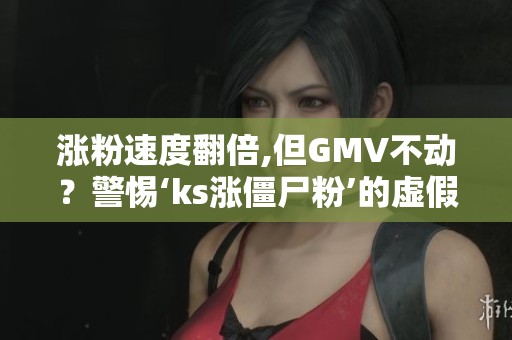 涨粉速度翻倍,但GMV不动?警惕‘ks涨僵尸粉’的虚假繁荣 涨粉速度翻倍,但GMV不动?警惕‘ks涨僵尸粉’的虚假繁荣