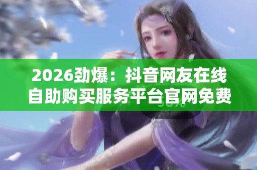 2026劲爆:抖音网友在线自助购买服务平台官网免费开启使用灵活化 2026劲爆:抖音网友在线自助购买服务平台官网免费开启使用灵活化