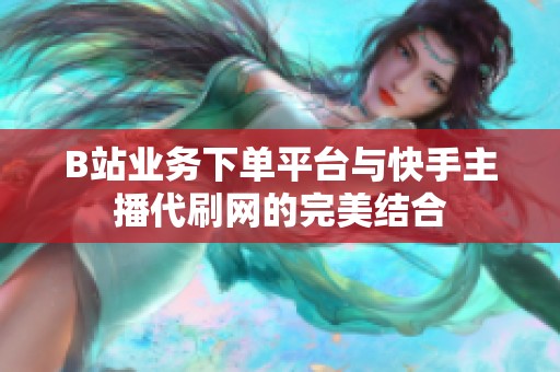 B站业务下单平台与快手主播代刷网的完美结合 B站业务下单平台与快手主播代刷网的完美结合