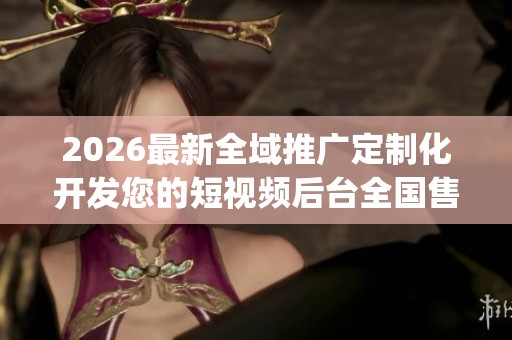 2026最新全域推广定制化开发您的短视频后台全国售后服务电话(全市 2026最新全域推广定制化开发您的短视频后台全国售后服务电话(全市