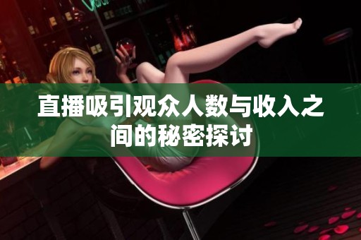 直播吸引观众人数与收入之间的秘密探讨 直播吸引观众人数与收入之间的秘密探讨