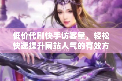 低价代刷快手访客量,轻松快速提升网站人气的有效方法 低价代刷快手访客量,轻松快速提升网站人气的有效方法