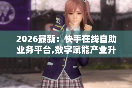 2026最新:快手在线自助业务平台,数字赋能产业升级新引擎涌现专业 2026最新:快手在线自助业务平台,数字赋能产业升级新引擎涌现专业