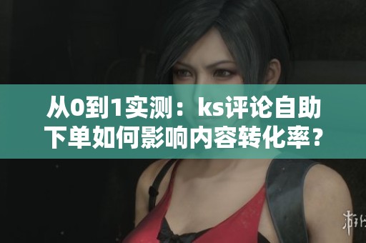 从0到1实测:ks评论自助下单如何影响内容转化率? 从0到1实测:ks评论自助下单如何影响内容转化率?