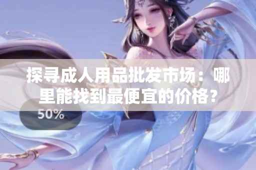 探寻成人用品批发市场:哪里能找到最便宜的价格? 探寻成人用品批发市场:哪里能找到最便宜的价格?