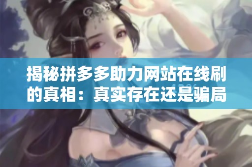 揭秘拼多多助力网站在线刷的真相:真实存在还是骗局? 揭秘拼多多助力网站在线刷的真相:真实存在还是骗局?