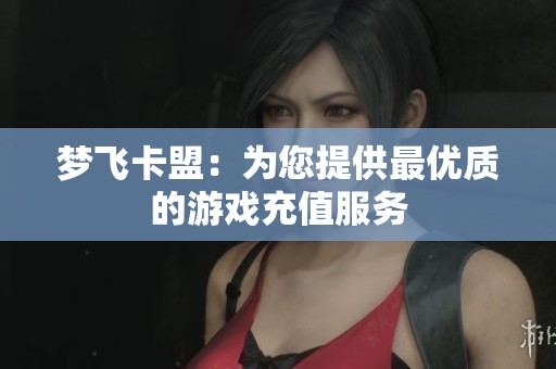 梦飞卡盟:为您提供最优质的游戏充值服务 梦飞卡盟:为您提供最优质的游戏充值服务