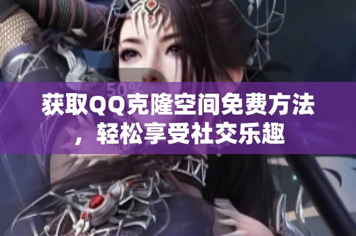 获取QQ克隆空间免费方法,轻松享受社交乐趣 获取QQ克隆空间免费方法,轻松享受社交乐趣
