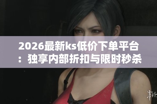 2026最新ks低价下单平台:独享内部折扣与限时秒杀狂欢 2026最新ks低价下单平台:独享内部折扣与限时秒杀狂欢